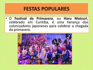 FESTAS POPULARES
• O Festival da Primavera, ou Haru Matsuri,
celebrado em Curitiba, é uma herança dos
colonizadores japoneses para celebrar a chegada
da primavera.
 