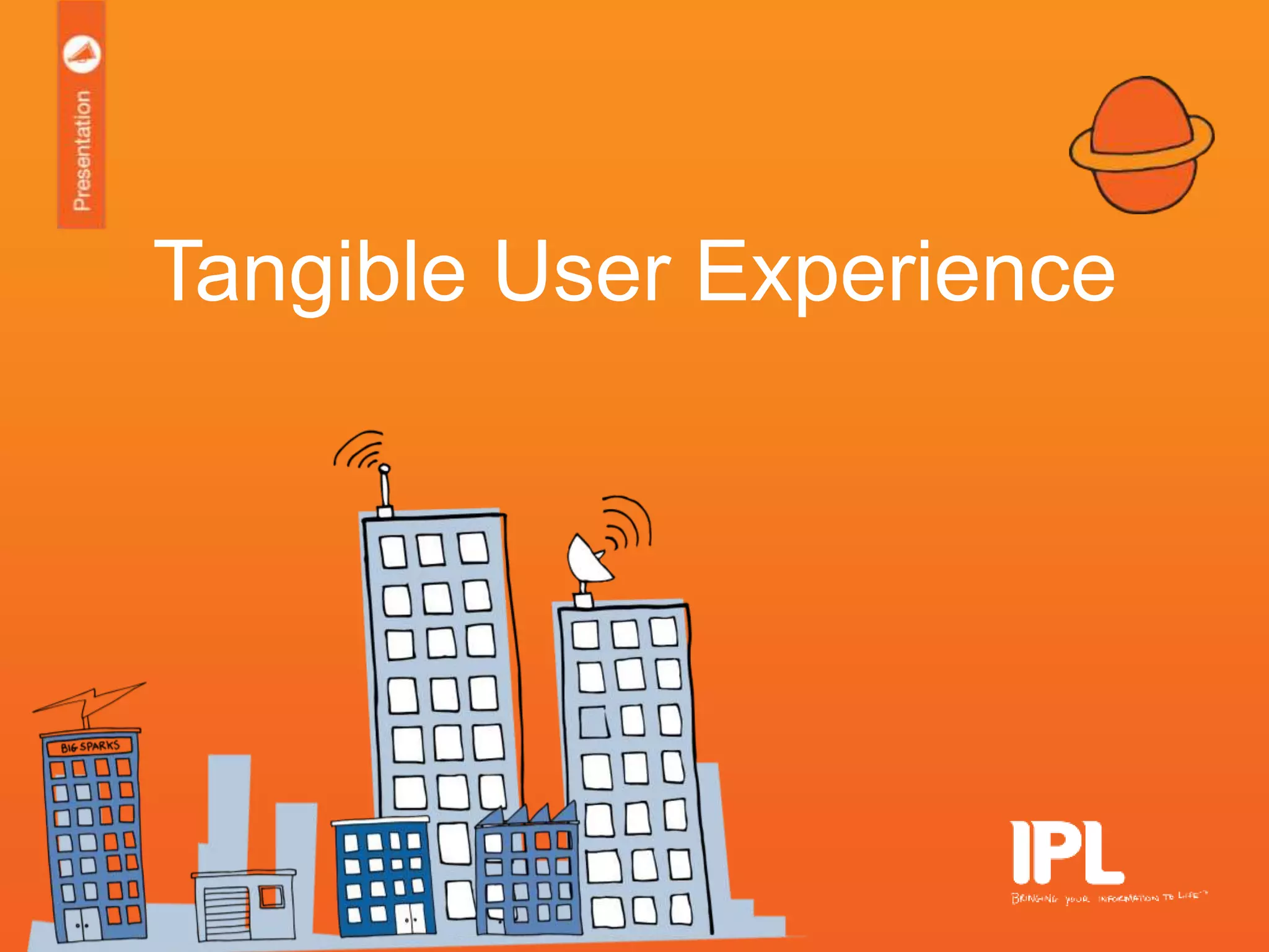 October 2015
Tangible UX – It’s not what you do, it’s the way you do it!
Tangible User Experience
 