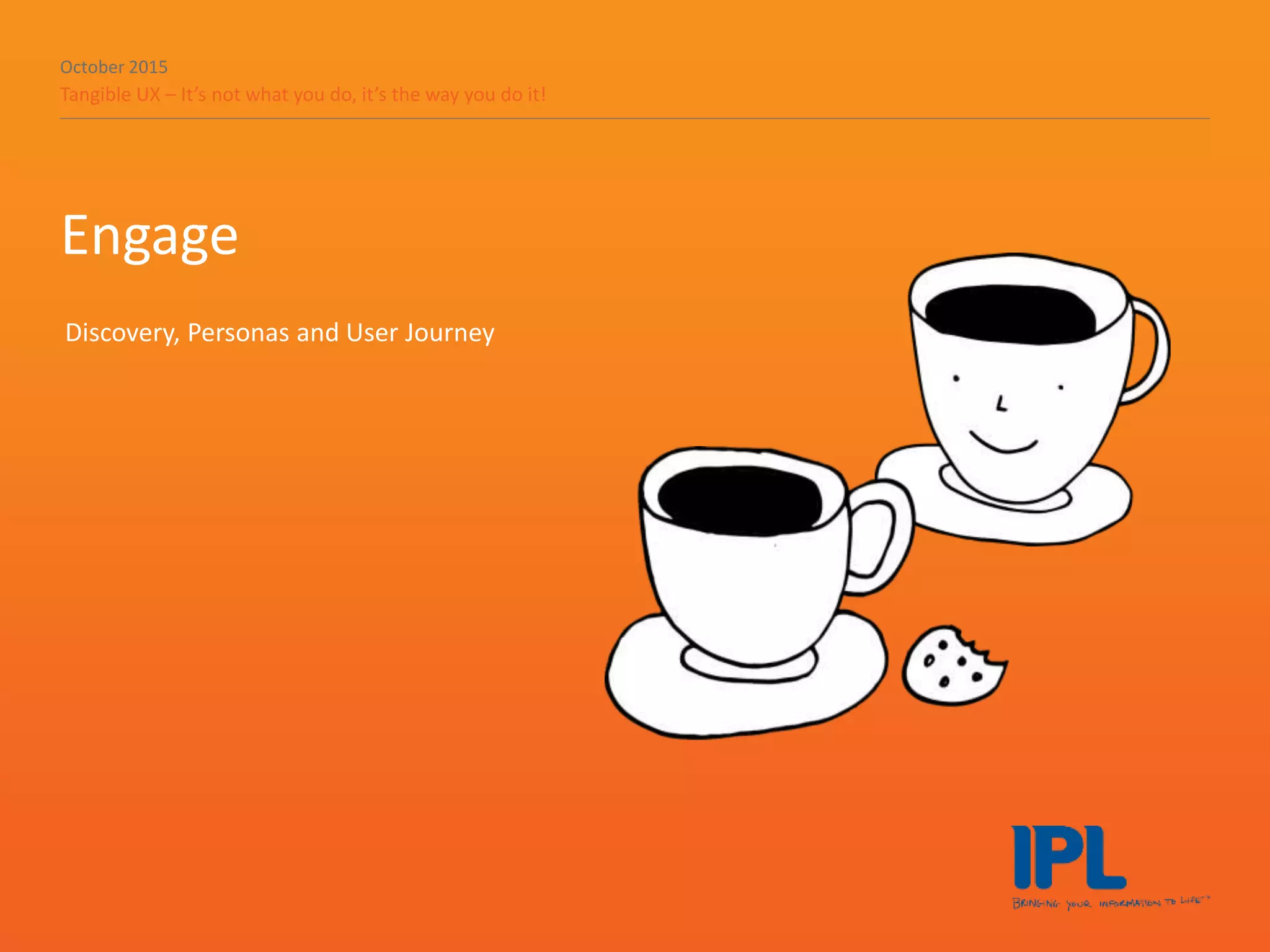 October 2015
Tangible UX – It’s not what you do, it’s the way you do it!
Engage
Discovery, Personas and User Journey
 