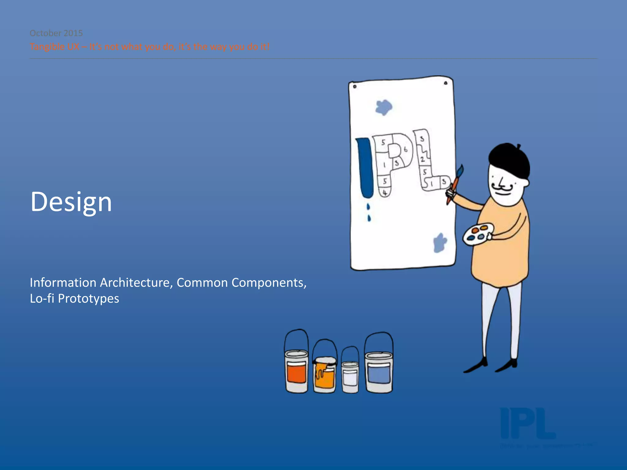 October 2015
Tangible UX – It’s not what you do, it’s the way you do it!
Design
Information Architecture, Common Components,
Lo-fi Prototypes
 