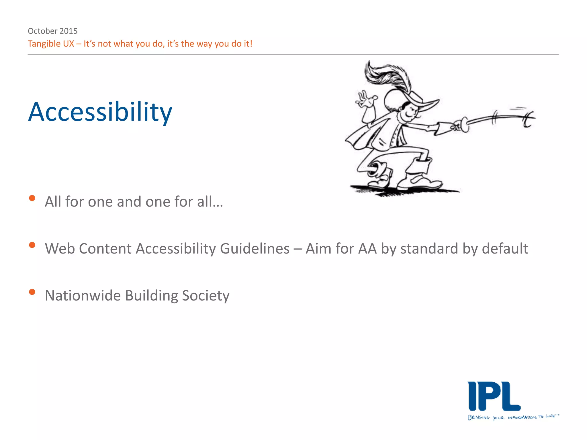 October 2015
Tangible UX – It’s not what you do, it’s the way you do it!
Accessibility
• All for one and one for all…
• Web Content Accessibility Guidelines – Aim for AA by standard by default
• Nationwide Building Society
 