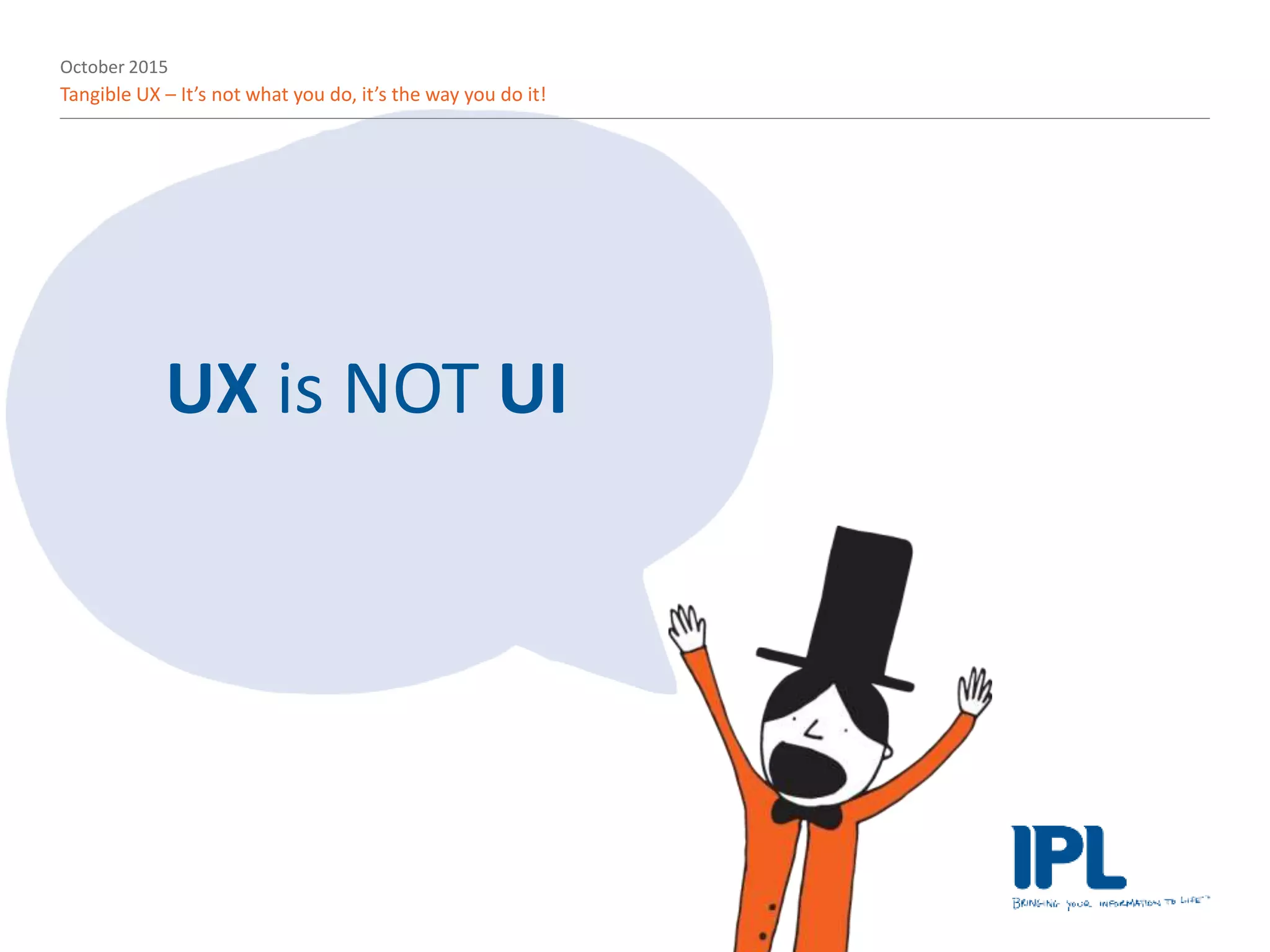 October 2015
Tangible UX – It’s not what you do, it’s the way you do it!
UX is NOT UI
 