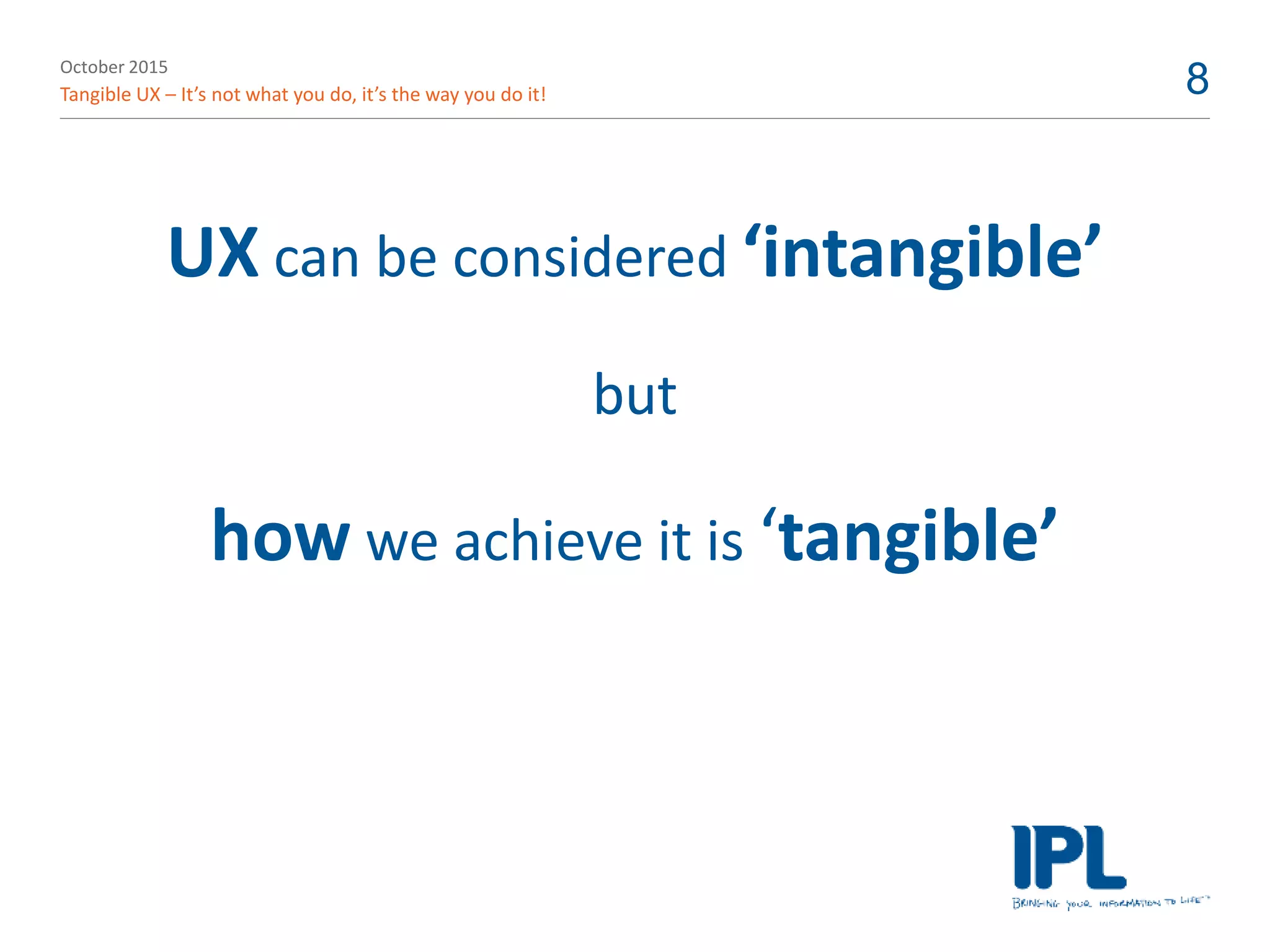 October 2015
Tangible UX – It’s not what you do, it’s the way you do it! 8
UX can be considered ‘intangible’
but
how we achieve it is ‘tangible’
 