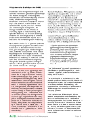Why Move to Biointensive IPM?                                                   ○ ○ ○ ○ ○


Biointensive IPM incorporates ecological and       dominated by farms. Although some pending
economic factors into agricultural system design   legislation has recognized the costs to farmers
and decision making, and addresses public          of providing these ecological services (see
concerns about environmental quality and food      Appendix D), it’s clear that farmers and
safety. The benefits of implementing               ranchers will be required to manage their land
biointensive IPM can include reduced chemical      with greater attention to direct and indirect off-
input costs, reduced on-farm and off-farm          farm impacts of various farming practices on
environmental impacts, and more effective          water, soil, and wildlife resources. With this
and sustainable pest management. An                likely future in mind, reducing dependence on
ecology-based IPM has the potential of             chemical pesticides in favor of ecosystem
decreasing inputs of fuel, machinery, and          manipulations is a good strategy for farmers.
synthetic chemicals—all of which are energy
intensive and increasingly costly in terms of      Consumers Union, a group that has carried
financial and environmental impact. Such           out research and advocacy on various
reductions will benefit the grower and society.    pesticide problems for many years, defines
                                                   biointensive IPM as the highest level of IPM:
Over-reliance on the use of synthetic pesticides
in crop protection programs around the world          “a systems approach to pest management
has resulted in disturbances to the environ-          based on an understanding of pest ecology.
ment, pest resurgence, pest resistance to pesti-      It begins with steps to accurately diagnose
                                                      the nature and source of pest problems,
cides, and lethal and sub-lethal effects on non-
                                                      and then relies on a range of preventive
target organisms, including humans (3). These         tactics and biological controls to keep pest
side effects have raised public concern about         populations within acceptable limits.
the routine use and safety of pesticides. At the      Reduced-risk pesticides are used if other
same time, population increases are placing           tactics have not been adequately effective,
ever-greater demands upon the “ecological             as a last resort, and with care to minimize
services”—that is, provision of clean air, water      risks.” (2)
and wildlife habitat—of a landscape
                                                   This “biointensive” approach sounds remark-
  Prior to the mid-1970s, lygus bugs were          ably like the original concept of IPM. Such a
  considered to be the key pest in California      “systems” approach makes sense both intu-
  cotton. Yet in large-scale studies on insec-     itively and in practice.
  ticidal control of lygus bugs, yields in un-
  treated plots were not significantly differ-     The primary goal of biointensive IPM is to
  ent from those on treated plots. This was        provide guidelines and options for the effective
  because the insecticides often induced out-      management of pests and beneficial organisms
  breaks of secondary lepidopterous larvae         in an ecological context. The flexibility and
  (i.e., cabbage looper, beet armyworm, and        environmental compatibility of a biointensive
  bollworm) and mite pests which caused ad-        IPM strategy make it useful in all types of
  ditional damage as well as pest resurgence       cropping systems.
  of the lygus bug itself. These results, from
  an economic point of view, seem paradoxi-        Even conventional IPM strategies help to
  cal, as the lygus bug treatments were costly,    prevent pest problems from developing, and
  yet the treated plots consistently had lower     reduce or eliminate the use of chemicals in
  yields (i.e., it cost farmers money to lose      managing problems that do arise. Results of 18
  money). This paradox was first pointed out       economic evaluations of conventional IPM on
  by R. van den Bosch, V. Stern, and L. A.         cotton showed a decrease in production costs
  Falcon, who forced a reevaluation of the         of 7 percent and an average decrease in pesti-
  economic basis of Lygus control in Califor-      cide use of 15 percent (4). Biointensive IPM
  nia cotton (5).                                  would likely decrease chemical use and costs
                                                   even further.

         //Biointensive Integrated Pest Management                                          Page 4
 