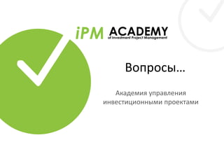 Вопросы…
Академия управления
инвестиционными проектами
 