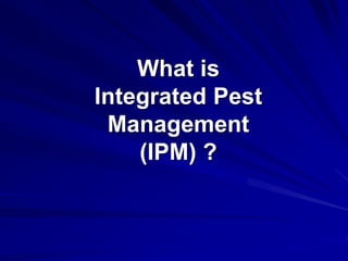 What is
Integrated Pest
Management
(IPM) ?
 