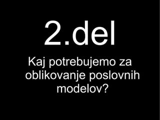2.del
Kaj potrebujemo za
oblikovanje poslovnih
modelov?
 
