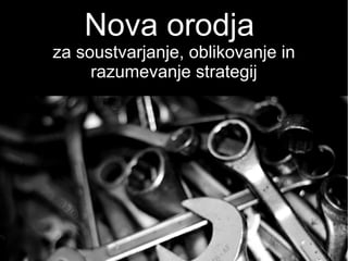 Nova orodja
za soustvarjanje, oblikovanje in
razumevanje strategij
 