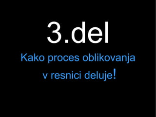 3.del
Kako proces oblikovanja
v resnici deluje!
 