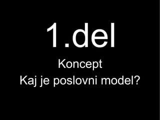 1.del
Koncept
Kaj je poslovni model?
 