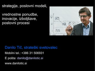 strategije, poslovni modeli,
vrednostne ponudbe,
inovacije, izboljšave,
poslovni procesi
Danilo Tič, strateški svetovalec
Mobilni tel.: +386 31 506931
E pošta: danilo@danilotic.si
www.danilotic.si
 