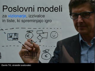 Poslovni modeli
za vizionarje, izzivalce
in tiste, ki spreminjajo igro
Danilo Tič, strateški svetovalec
 