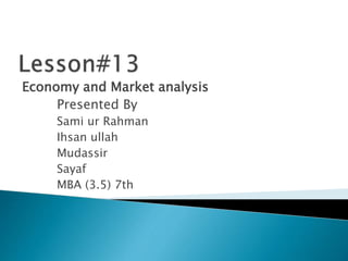 Economy and Market analysis
Presented By
Sami ur Rahman
Ihsan ullah
Mudassir
Sayaf
MBA (3.5) 7th
 