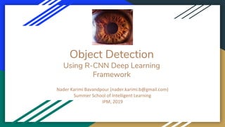 Object Detection
Using R-CNN Deep Learning
Framework
Nader Karimi Bavandpour (nader.karimi.b@gmail.com)
Summer School of Intelligent Learning
IPM, 2019
 