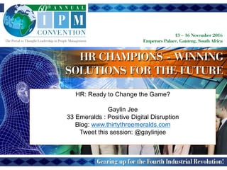 HR: Ready to Change the Game?
Gaylin Jee
33 Emeralds : Positive Digital Disruption
Blog: www.thirtythreemeralds.com
Tweet this session: @gaylinjee
 