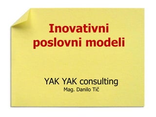 Inovativni
poslovni modeli


 YAK YAK consulting
     Mag. Danilo Tič
 