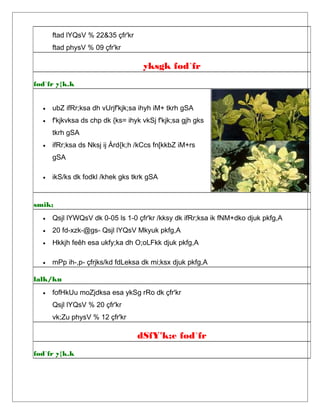 ftad lYQsV % 22&35 çfr'kr
ftad physV % 09 çfr'kr
yksgk fod`fr
fod`fr y{k.k
• ubZ ifRr;ksa dh vUrjf'kjk;sa ihyh iM+ tkrh gSA
• f'kjkvksa ds chp dk {ks= ihyk vkSj f'kjk;sa gjh gks
tkrh gSA
• ifRr;ksa ds Nksj ij Ård{k;h /kCcs fn[kkbZ iM+rs
gSA
• ikS/ks dk fodkl /khek gks tkrk gSA
smik;
• Qsjl lYWQsV dk 0-05 ls 1-0 çfr'kr /kksy dk ifRr;ksa ik fNM+dko djuk pkfg,A
• 20 fd-xzk-@gs- Qsjl lYQsV Mkyuk pkfg,A
• Hkkjh feêh esa ukfy;ka dh O;oLFkk djuk pkfg,A
• mPp ih-,p- çfrjks/kd fdLeksa dk mi;ksx djuk pkfg,A
lalk/ku
• fofHkUu moZjdksa esa ykSg rRo dk çfr'kr
Qsjl lYQsV % 20 çfr'kr
vk;Zu physV % 12 çfr'kr
dSfY'k;e fod`fr
fod`fr y{k.k
 