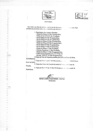 I ':rt
.".
''l
'j,
:,
..::
'*ì
JUN'TADA
Aosvintec rur diasdotrôst[: ,:do doiurodcmil Dovcc-..
juniadaaosprgscntesaÌrtosilo$rii,oiuÌÌcntosqucadia tos,
-| .:l r sois,faço
Ì. R€portageÌnd,JsJonÌaise Rêvistas:
- EstadodcMinas-26Mar 96-terça-feirn;
.
- FolhadoSul(TC)-06Àbr 96-sábado;
i
- qú d" Minas-03Abr 96auarôa-feira;' - SuldeMinas-04Abr 96-guinta_feira;
- EstadodcMinas-29MaÍ 96-sexúa-feirâ:
- EstâdodeMinas-O8Mai 96<uarta-feírá:
- SuIdeMinas-OgMai g6quiDiâ-feiÍ4
- SuldeMinas-t0Mai 96*exta-feira:
- EsüadodeMinas-I 1Mai 96-sábado;
- NotíciasPopulares-lI Mai 96-sábadol
i - EstadodeMinas-I3Mai 96-segunda-feira;
: - FolhadoSul-semanríriode12à lg Mai 96:
i
- Reúsra..ISTOE ,-22
Mai g6nuarta-fcira.
j - 2.CópiadaNotadeEmpeúqemitidapelaEsSÀ,cnrlavordafirma
AUTOMACO:
- 3.CópiadaNoral,iscail" 0037lt8,euriridap..:...,. .: : OMACO,cm
favordaEsSA:
4. Cópiadasl'ichasdeControledesaídadeVirrirr:.:ii.,Corpoda
Guarda;
5.CópiadoBl n"{)lì7,del0 Mai96-Designaçiì,,.ì. ..ricrtffÌ,gadoda
Sindicância.
B-..-òí'ï ./.
RENEJAIROFAGUNDES- CelCav
Sindicante
_:.tr
 