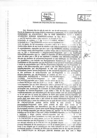 N
'.,:'
.-:
i
I
TERMODEINQUTRIÇÃODETESTEMUNHA
Aos dezessetediasdomêsdemaiodo anodemil novecentose rìovcntae seis,na
EscoladeSargentosdasArmas@sSA);compaÍeceuatestemuúa,CbKl.tiBERDOSRÊIS
DOMINGOS,;Idt n'041997954-7,fitho de JOSEDOMINGOSNu.t.O e AURÍLÌA
APARECIDA BORGESDOMINGOS,residentena Rua Brasit,:,. ,r,.rnesta cidade
,o qualfoi inquiridosobreo fatocot.rsrantenaportarian. 033- ,,r .rdeMai,96-
perguntado,se conheceo l" SgÍ Vi1.1,,r.ìC^JiRALPEDRC, .,r.,Lrouesiò- ...-
perguntadoseo lo sgtPEDROSAcornDârrìíier"Ìaoexpedientedosi... , ,{oisavinteÉ --
a,
cincodejaneirode mil novecentose noventae seise seo mesÌr!(,:,-,:íi.iiieceuos dias
t-...
citadostodosdentrodeseulocaldetrabaihoe nãotinhaseausentadoçn moÌnentoalsuml
do aquadelamento,respondeuquesime queo SgtpEDRosA trabalhounormalmentJem
'.
suasfunçõesnestesdìas.Perguntadoa quantotempoestáno Exército(EB),respondeuque J;
9Ìiín9-F!à05(cinco)anose04(quatro)meses.PerguntadoqualasuaQualificaião
Militar(QM),respondeuqueé a QMo7-0I:operadordõMicrocomputadorperìuntado'se "#
antesde entrarparao EB já era habilitadoa trabalharcom informática,respãndeuque ,ff-l- -
não,queeraniecânicode automóveis.Perguntadoseesiahabilitaçãoeminiormáticafoi o
';'
queposibilitou a suainclusãonosReengajamentosSucessivos,atéatingirumaprovável
Estóilidaden9EB,respondeuquesim.PerguntadosesuaprovávelF,stabilidadeprofissional
é devdoàs_oporhrnidadesqueo EB lheproporcionou,respondeuquesim.perguntadoseé
casadoe têmjfilhos,respondeuqueé casadoe nãotem filhos.perguntadosJ suaesposâ
que não.Perguntadose têm casa própria,respondeuque sirntem
02(duas)nun
se têm
terreno.Perguntadosetêmautomóvel,respondeuquenão.perguntado
de saúde,respondeuque não.Perguniadose er;tí:precisandode
dinheiro,respondeuque não.PeÍguntadose coúece ou teve corjti,r. ..r.n os senhofes
LIBIRÀJARARODRIGUESe WTORÌO PACACCINI,responcl.-. .:. r.ìnlìeceo Sr
VITÔRIO PACACCINl.Pergunta<.1,r(:È onde conhecr VfTóRIO
PACÀCCIM,respondeuqueo citadocitlarlÍoesteveemsuaresir:.. ..,:1,,!nentecomo
professorPETRI,porvoltadas22:00hora,Jodia ABR96.Per.,.. c motivoda
visit4respondeuqueeraobterinformaçòessobreo provávelEi.lrclg,,rLatl.:qualfoi sua
rcspost4respohdeufoì a seguinte:quenãopodiafalar,poisnãoestèvaautorizadoa dar
declaraçõessemautoüação do Comandoda EsSdconformeprescreveo Regulamento
Disciplinardq Exército.Pergrmtadoa que atribui o fato da ida dessaspessoasà sua
residênci4respondeuquedescoúece,poisnãohouvecontatocomtais pessoas.Perguntado
sefoi eleque,deuos nomesdosmilitaresda EsSAparaaquelaspessoas,respondeuque
não,poissegundoo Sr PACACCINI,eIejá haüa Ìnantidocontatocomalgunsmilitarese
queriaobterriraisdadossobreo fato atravésde outrasinformações.Perguntadose o Sr
PACACCIMgitouo nomedosmilitares,comosquaiseletevecontâto,respoÍldeuqueele,o
SR PÀCACCINI,não poderia citá-los devido às suas patenres e funções
desempeúadas.Perguntadosobre quem poderia ter dado esses nomes ao Sr
PACACCIM,T,espondeuque descoúece,eque não se interessouem perguntarquem
foi,procurandoencerraro quantoantesaquelediiílogo.Perguntadoseo TenTIBÊRIOé seu
Cmt dePelotão,respondeuquenão,queapenastira "serviço"no PelPE.Perguntadosejá
trabalhounaCiadeMnt e Tmpcomo MajorRAMIRES,respondeuclucnrio.Perguntadose
é habilitadoà dirigir viaturasmiliiares,respondeuque não.t'.. ..:.-t., se o Cel
VANDERLEIé umbomCornandanÌe.respondeuquecomoprolìlr: .i. , , l),:rguntadose
o Sr PACACCINIou outrapessoa<lualrluerlheprocurounovi:.!,,r,:...,.,::,1iÌÍatardesse
assunto,respondeuquenão.Perguntadoset-.,nalgomaisa declari:. , t,.ro,respondeu
quesim:queinformouao SrPACACCINIdagravidadedaquela,,.;,1r, ....iiscosquea
presençaindesejadadetaispessoas,pararriìlardetal assunto,poderia..:,iijLile quesolicitei
desdeà suachegadaqueseretirasse,poissuavisitacolocariaemriscoa minhasituação
profissionalpeÍanteo ComaldodaEsSA;quenaprimeirahorado dia segÌ:intepÍocureio
Cap CARLETTO,S/4do BCSv,parapedirJhediretúes paÍa falar com o Mâjor
 