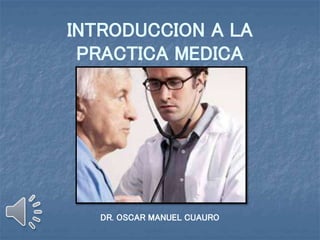 INTRODUCCION A LA
PRACTICA MEDICA
DR. OSCAR MANUEL CUAURO
 