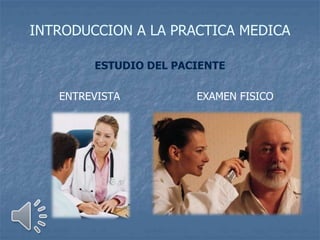 INTRODUCCION A LA PRACTICA MEDICA
ESTUDIO DEL PACIENTE
ENTREVISTA EXAMEN FISICO
 