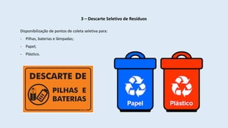3 – Descarte Seletivo de Resíduos
Disponibilização de pontos de coleta seletiva para:
- Pilhas, baterias e lâmpadas;
- Papel;
- Plástico.
 
