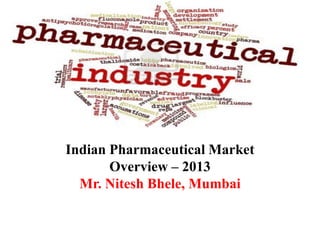 Indian Pharmaceutical Market
Overview – 2013
Mr. Nitesh Bhele, Mumbai
 