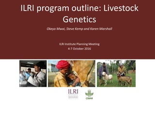 ILRI program outline: Livestock
Genetics
Okeyo Mwai, Steve Kemp and Karen Marshall
ILRI Institute Planning Meeting
4-7 October 2016
 