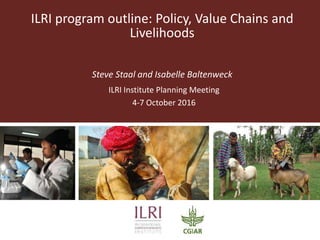 ILRI program outline: Policy, Value Chains and
Livelihoods
Steve Staal and Isabelle Baltenweck
ILRI Institute Planning Meeting
4-7 October 2016
 