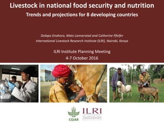 Livestock in national food security and nutrition
Trends and projections for 8 developing countries
Dolapo Enahoro, Mats Lannerstad and Catherine Pfeifer
International Livestock Research Institute (ILRI), Nairobi, Kenya
ILRI Institute Planning Meeting
4-7 October 2016
 