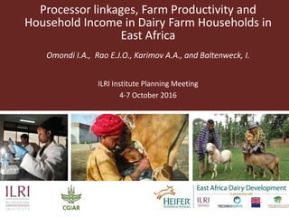Processor linkages, Farm Productivity and
Household Income in Dairy Farm Households in
East Africa
Omondi I.A., Rao E.J.O., Karimov A.A., and Baltenweck, I.
ILRI Institute Planning Meeting
4-7 October 2016
 