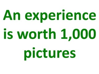 An experience
is worth 1,000
    pictures
 