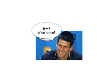 IPM?
What is that?
 