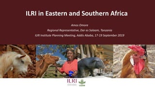 ILRI in Eastern and Southern Africa
Amos Omore
Regional Representative, Dar es Salaam, Tanzania
ILRI Institute Planning Meeting, Addis Ababa, 17-19 September 2019
 
