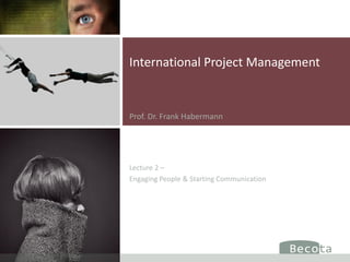 International Project Management


Prof. Dr. Frank Habermann




Lecture 2 –
Engaging People & Starting Communication
 