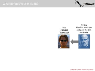 © Becota | www.becota.org | 2010
What defines your mission?
you:
PROJECT
MANAGER
the guy
who has hired you
and pays the bi...