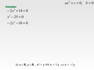 0102
025
0142
2
2
2
=−−
=−
=+−
x
x
x
Exemplos:Exemplos:
Se x є R, y є R , x² = y x = √ y ou x = -√ y⇔
0,02
==+ bcax
 