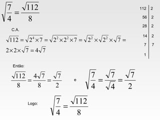 8
112
4
7
=
74722
72272272112 22224
=××
=××=××=×=
Então:
2
7
8
74
8
112
== e
2
7
4
7
4
7
==
C.A.
112 2
56 2
28 2
14 2
7 7
1
Logo:
8
112
4
7
=
 