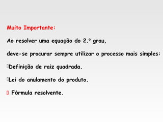 Muito Importante:
Ao resolver uma equação do 2.º grau,
deve-se procurar sempre utilizar o processo mais simples:
Definição de raiz quadrada.
Lei do anulamento do produto.
 Fórmula resolvente.
 