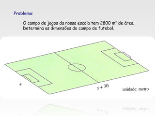 Problema:
O campo de jogos da nossa escola tem 2800 m2
de área.
Determina as dimensões do campo de futebol.
 