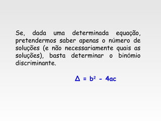 Se, dada uma determinada equação,
pretendermos saber apenas o número de
soluções (e não necessariamente quais as
soluções), basta determinar o binómio
discriminante.
Δ = b2
- 4ac
 