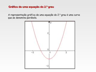 Gráfico de uma equação do 2.º grauGráfico de uma equação do 2.º grau
A representação gráfica de uma equação do 2.º grau é uma curva
que se denomina parábola.
 
