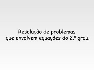 Resolução de problemas
que envolvem equações do 2.º grau.
 
