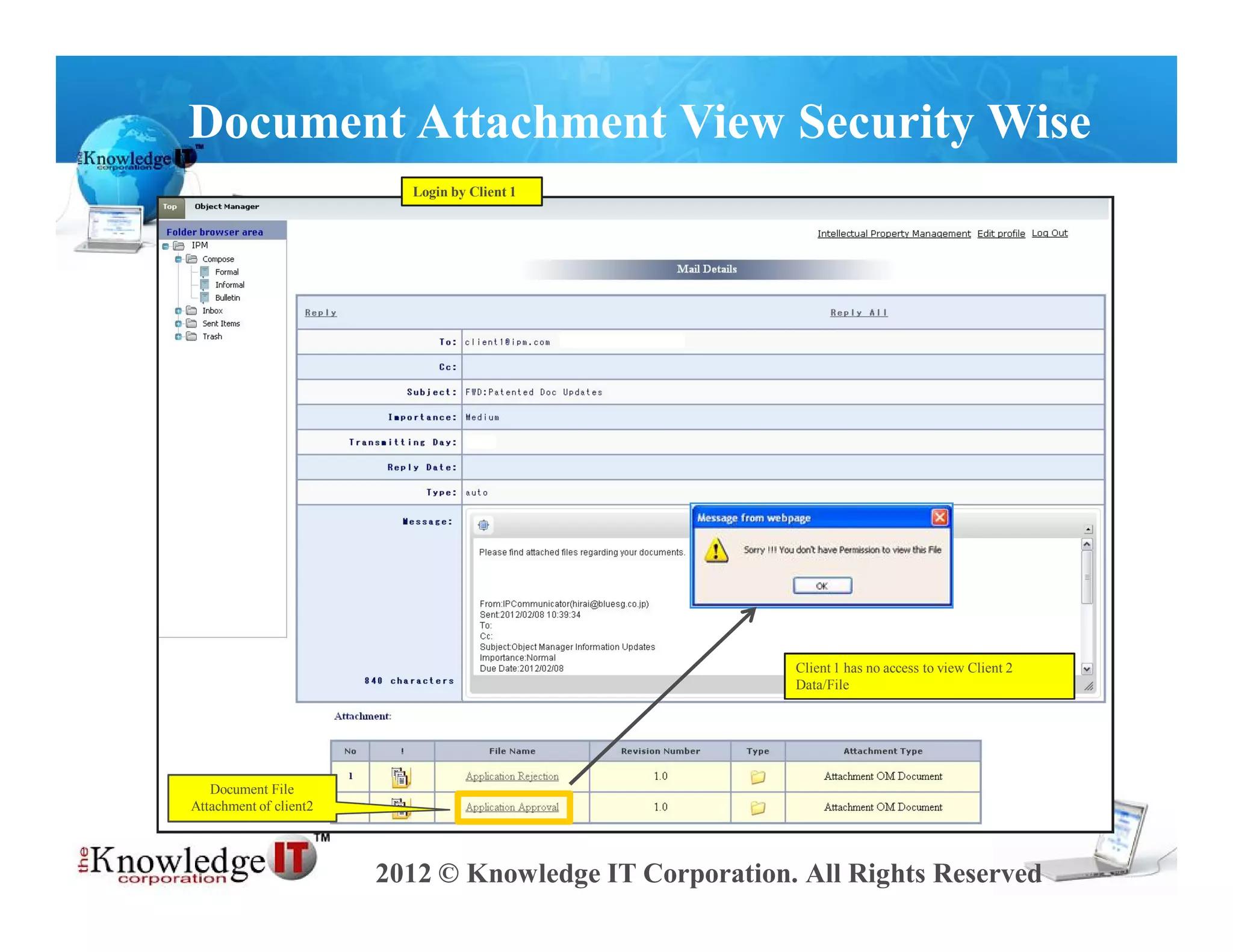 Document Attachment View Security Wise
                          Login by Client 1




                                                        Client 1 has no access to view Client 2
                                                        Data/File




   Document File
Attachment of client2




                        2012 © Knowledge IT Corporation. All Rights Reserved
 