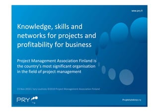 Knowledge, skills and 
networks for projects and 
profitability for business
Project Management Association Finland is 
the country’s most significant organisation
in the field of project management
23 Nov 2010 / Jyry Louhisto ©2010 Project Management Association Finland
 
