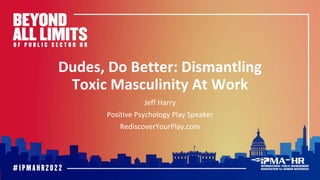 Dudes, Do Better: Dismantling
Toxic Masculinity At Work
Jeff Harry
Positive Psychology Play Speaker
RediscoverYourPlay.com
 