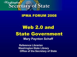 IPMA FORUM 2008 Web 2.0 and  State Government Mary Paynton Schaff Reference Librarian  Washington State Library  Office of the Secretary of State 