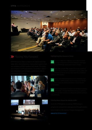 I P M A R E S O U R C E S
Moving You Forward
IPMA Resources helps to explore the additional knowl-
edge, skills, and competence improvement options that
are available to IPMA members and friends. The topics
are of interest to PM practitioners, researchers, educa-
tors, executives and managers, government officials,
consultants, and trainers.
Highlighting Key Resource Areas
Events provides a list of selected current events of interest
to Project, Programme and Portfolio Managers and Projects
Directors, to IPMA Member Associations and our members.
News offers relevant IPMA, Member Association, and PM-re-
lated news, press releases, achievements, success stories, and
other information of interest; we focus upon news that is of greatest
interest to IPMA members.
Blogs and Commentary provides current commentary from
members of IPMA’s Boards, and from leaders of our Member
Associations. Explore the thinking and actions of our profession’s
thought leaders.
Media includes Articles and Papers from Member Associations,
IPMA leaders, and other skilled writers serving our profession.
Media is rich with other resources, including books, webinars, podcasts,
and publications.
Find Out More About the World of PM
Go to the IPMA website to see our PPPM (project,
programme and portfolio management) thought leaders’
latest insights in the World of Project Management:
www.ipma.ch/resources/
10
 