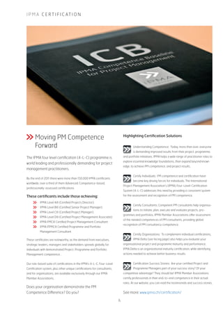 I P M A C E R T I F I C AT I O N
Highlighting Certification Solutions
Understanding Competence: Today, more than ever, everyone
is demanding improved results from their project, programme,
and portfolio initiatives. IPMA helps a wide range of practitioner roles to
explore essential knowledge foundations, then expand beyond knowl-
edge, to achieve PM competence, and project results.
Certify Individuals: PM competence and certification have
become key driving forces for individuals. The International
Project Management Association’s (IPMA) Four-Level-Certification
System (4-L-C) addresses this need by providing a consistent system
for the assessment and recognition of PM competence.
Certify Consultants: Competent PM consultants help organisa-
tions to initiate, plan, execute and evaluate projects, pro-
grammes and portfolios. IPMA Member Associations offer assessment
of the needed competences of PM consultants, providing global
recognition of PM consultancy competence.
Certify Organisations: To complement individual certifications,
IPMA Delta (see facing page) also helps you evaluate your
organisational project and programme maturity and performance.
IPMA Delta is an organizational maturity certification, while identifying
actions needed to achieve better business results.
Certification Success Stories: Are your certified Project and
Programme Managers part of your success story? Of your
competitive advantage? They should be! IPMA Member Associations
certify professionals in their end-to-end competence in their actual
roles. At our website, you can read the testimonials and success stories.
Does your organisation demonstrate the PM
Competence Difference? Do you?
Moving PM Competence
Forward
The IPMA four level certification (4-L-C) programme is
world leading and professionally demanding for project
management practitioners.
By the end of 2011 there were more than 150,000 IPMA certificants
worldwide, over a third of them Advanced, Competence-based,
professionally-assessed certifications
These certificants include those achieving:
	 IPMA Level A® (Certified Projects Director);
	 IPMA Level B® (Certified Senior Project Manager);
	 IPMA Level C® (Certified Project Manager);
	 IPMA Level D® (Certified Project Management Associate);
	 IPMA PMC® Certified Project Management Consultant
	 IPMA PPMC® Certified Programme and Portfolio
	 Management Consultant
These certificates are noteworthy, as the demand from executives,
strategic leaders, managers and stakeholders spreads globally for
individuals with demonstrated Project, Programme and Portfolio
Management competence .
Our role-based suite of certifications in the IPMA’s 4-L-C, Four-Level
Certification system, plus other unique certifications for consultants,
and for organisations, are available exclusively through our IPMA
Member Associations.
See more: www.ipma.ch/certification/
6
 