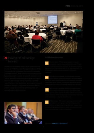I P M A R E S E A R C H
Moving PM Knowledge
Forward
Research is an essential aspect of any profession and
the role of IPMA’s Research Management Board (RMB)
is to provide the link between the research community
and IPMA members. RMB achieves this overall objective
by participating in a variety of research oriented events
such as specialist conferences, through promoting our
Festivals of Knowledge and by organising Expert Re-
search Seminars and Workshops. We recognise research
excellence through a programme of Research Awards
and encourage researchers by providing prizes for
research papers at conferences.
IPMA Research Activities
Research Awards: IPMA recognises excellence in project
management research by young researchers (under 35 years
of age), established researchers, and teams. We also award outstand-
ing researchers of international repute for life-time achievement. The
IPMA Research Awards promote excellence in the Research
community.
IPMA Family Social Network: The IPMA Family is distributed
around the world, so we collaborate with a distributed network.
We capture viable community practices and experiments, and improve
collaboration and co-creation. The site serves as a map to valuable
knowledge in social and business networks wherever they are found.
IPMA Festivals of Knowledge: These events bring stakehold-
ers together to brainstorm hot topics, capture and publish
latest outputs of current research. The format is flexible but is oriented
towards interaction. Often held as a 2 day research seminar that serves
as the centerpiece of a regional cluster of events.
RMB Workshops: RMB conducts workshops and assists local
event planners to bring expert talent to the nations of the
world. With these events we follow the logic that once an expert travels
to a particular geography it is smart to create a tour within that coun-
try to more remote areas to offer local workshops.
See more: www.ipma.ch/research/
9
 